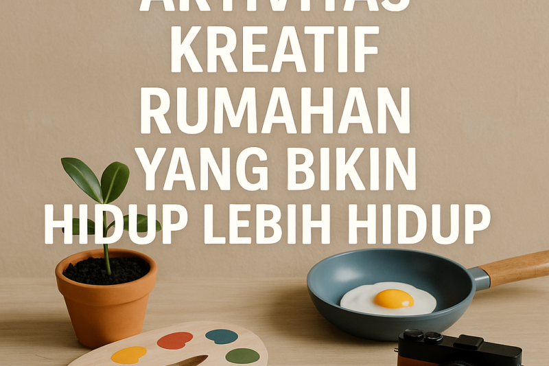 Aktivitas Kreatif Rumahan yang Bikin Hidup Lebih Hidup