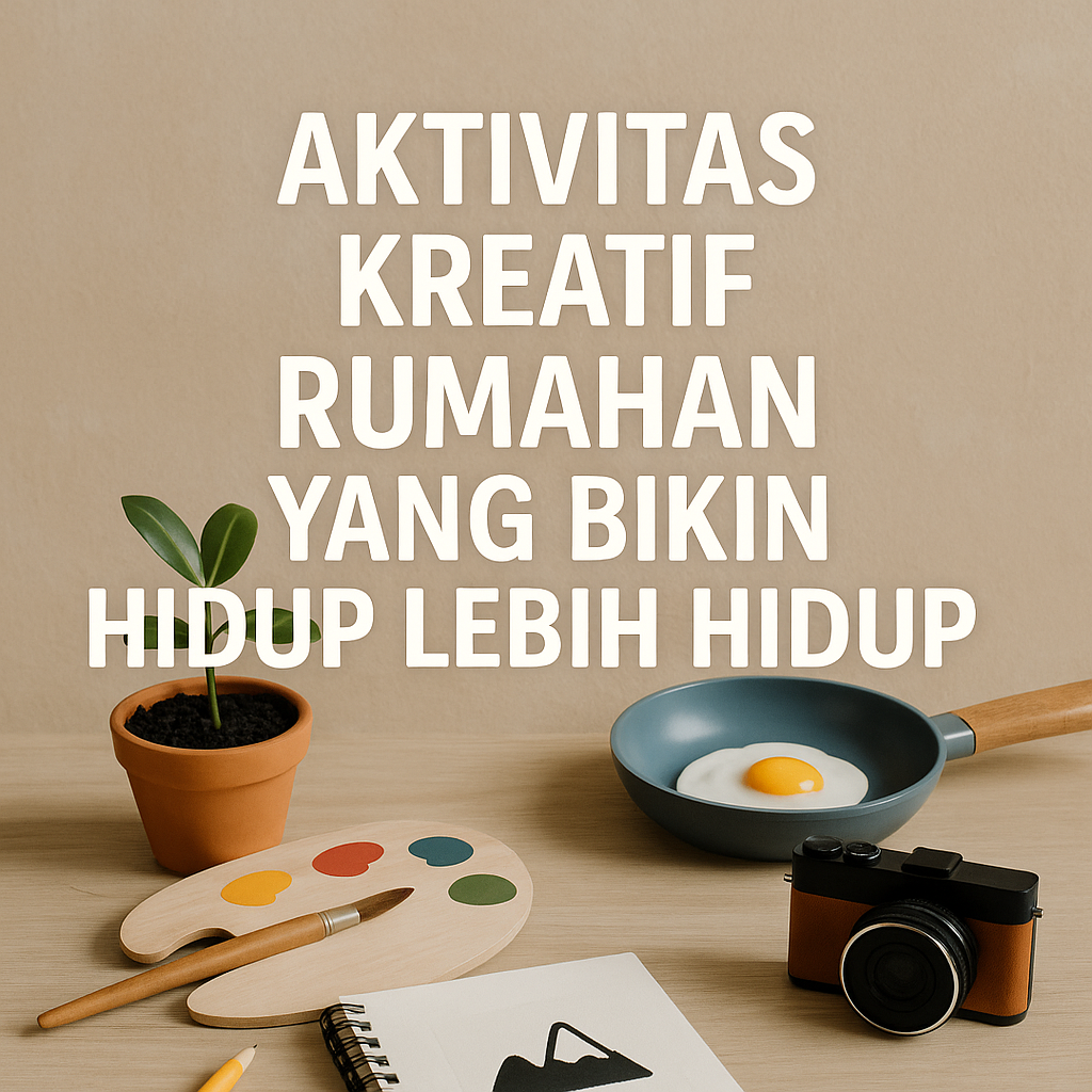 Aktivitas kreatif rumahan seperti melukis, memasak, fotografi, dan berkebun untuk menghidupkan suasana rumah
